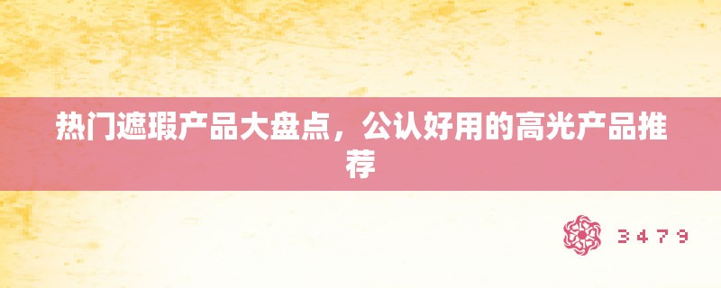 热门遮瑕产品大盘点,公认好用的高光产品推荐 热门遮瑕产品大盘点,公认好用的高光产品推荐