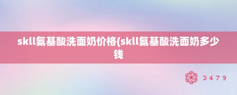 skll氨基酸洗面奶价格(skll氨基酸洗面奶多少钱
