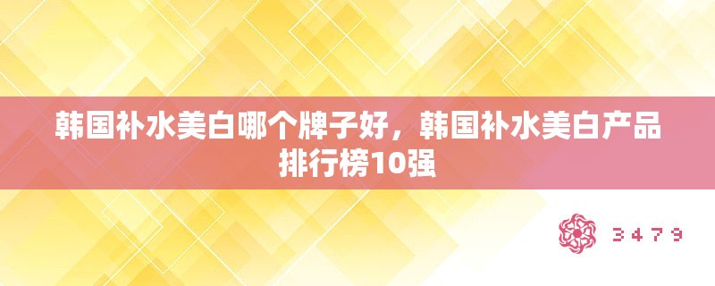 韩国补水美白哪个牌子好，韩国补水美白产品排行榜10强