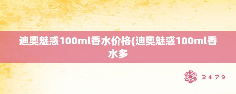 迪奥魅惑100ml香水价格(迪奥魅惑100ml香水多