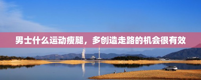 男士什么运动瘦腿，多创造走路的机会很有效