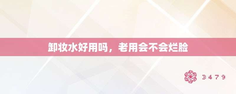 卸妆水好用吗，老用会不会烂脸
