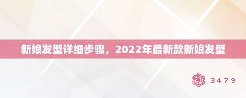 新娘发型详细步骤，2022年最新款新娘发型