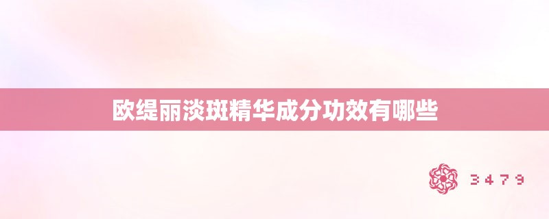欧缇丽淡斑精华成分功效有哪些 欧缇丽淡斑精华成分功效有哪些
