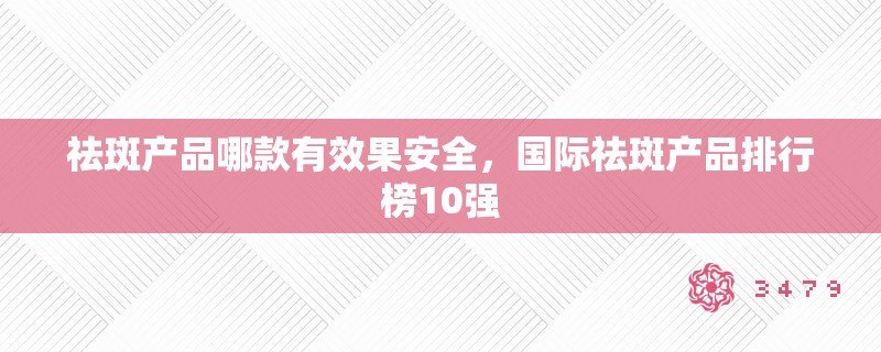 祛斑产品哪款有效果安全，国际祛斑产品排行榜10强
