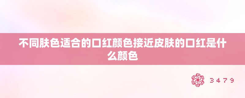 不同肤色适合的口红颜色接近皮肤的口红是什么颜色