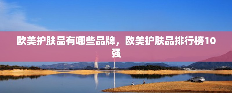 欧美护肤品有哪些品牌，欧美护肤品排行榜10强