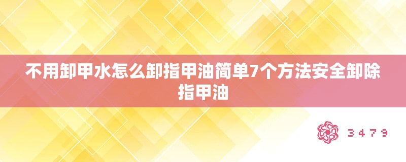不用卸甲水怎么卸指甲油简单7个方法安全卸除指甲油