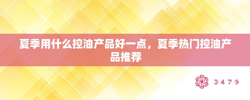 夏季用什么控油产品好一点，夏季热门控油产品推荐