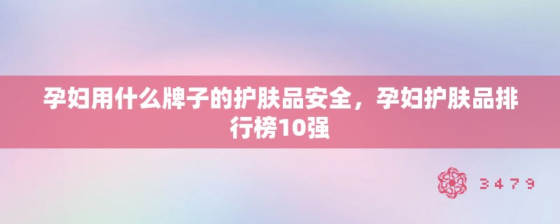 孕妇用什么牌子的护肤品安全，孕妇护肤品排行榜10强