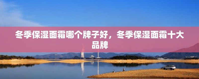 冬季保湿面霜哪个牌子好，冬季保湿面霜十大品牌
