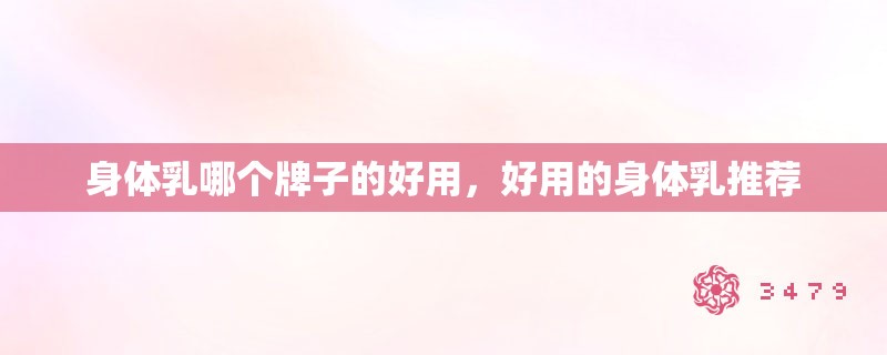 身体乳哪个牌子的好用，好用的身体乳推荐