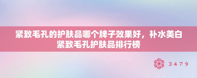 紧致毛孔的护肤品哪个牌子效果好,补水美白紧致毛孔护肤品排行榜 紧致毛孔的护肤品哪个牌子效果好,补水美白紧致毛孔护肤品排行榜