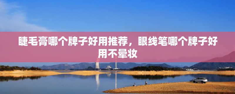 睫毛膏哪个牌子好用推荐，眼线笔哪个牌子好用不晕妆