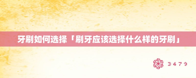 牙刷如何选择「刷牙应该选择什么样的牙刷」