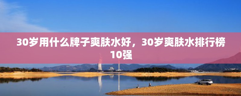 30岁用什么牌子爽肤水好，30岁爽肤水排行榜10强