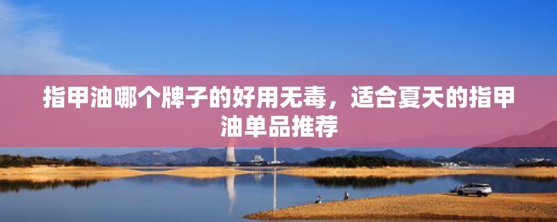 指甲油哪个牌子的好用无毒，适合夏天的指甲油单品推荐