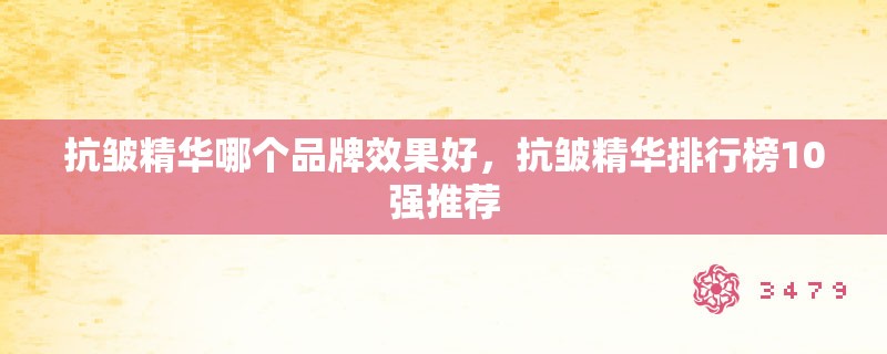 抗皱精华哪个品牌效果好，抗皱精华排行榜10强推荐