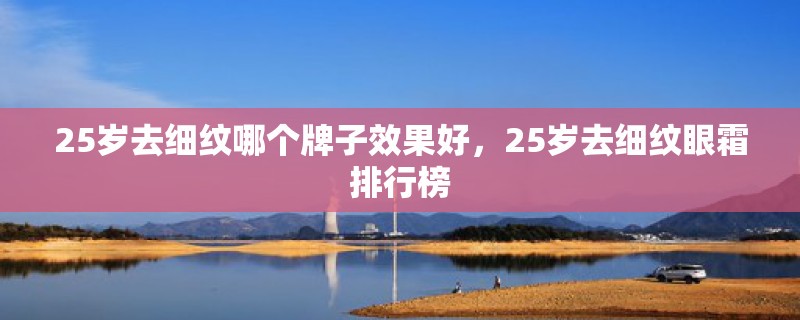 25岁去细纹哪个牌子效果好，25岁去细纹眼霜排行榜