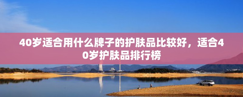 40岁适合用什么牌子的护肤品比较好，适合40岁护肤品排行榜