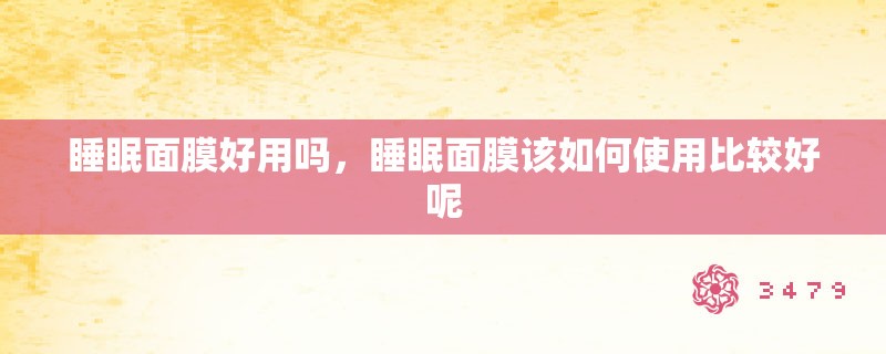 睡眠面膜好用吗,睡眠面膜该如何使用比较好呢 睡眠面膜好用吗,睡眠面膜该如何使用比较好呢