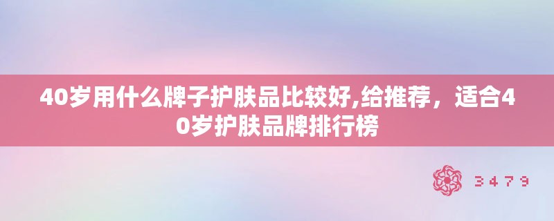 40岁用什么牌子护肤品比较好,给推荐，适合40岁护肤品牌排行榜