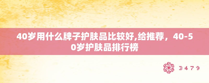 40岁用什么牌子护肤品比较好,给推荐,40-50岁护肤品排行榜 40岁用什么牌子护肤品比较好,给推荐,40-50岁护肤品排行榜