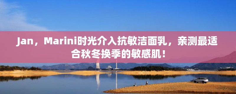 Jan，Marini时光介入抗敏洁面乳，亲测最适合秋冬换季的敏感肌！