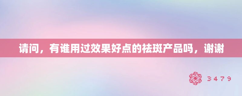 请问，有谁用过效果好点的祛斑产品吗，谢谢