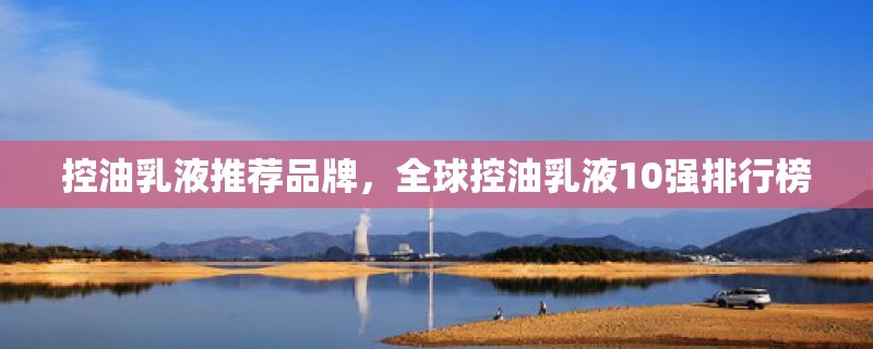 控油乳液推荐品牌，全球控油乳液10强排行榜