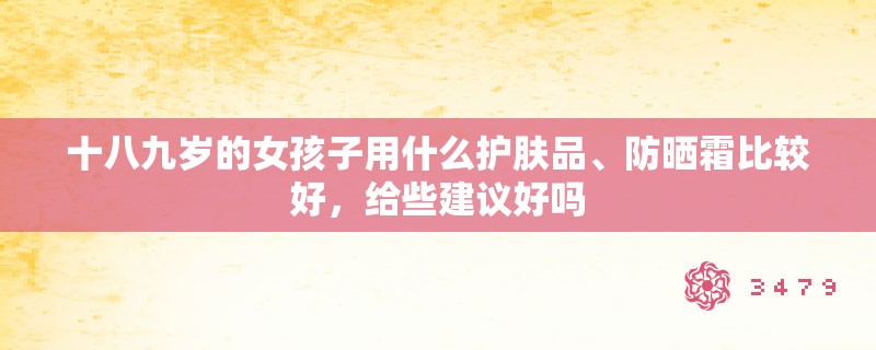 十八九岁的女孩子用什么护肤品、防晒霜比较好，给些建议好吗