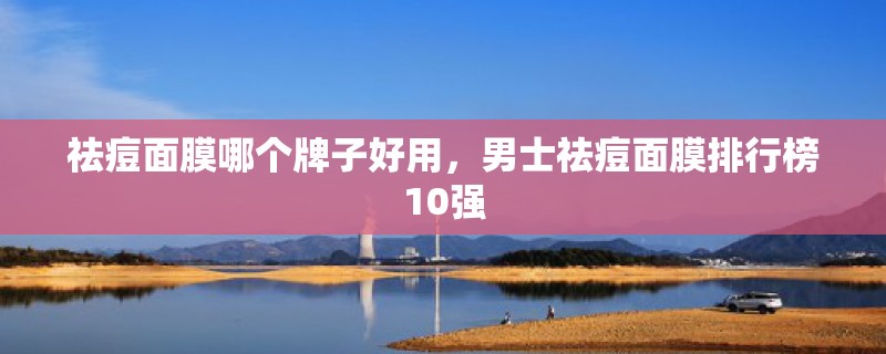 祛痘面膜哪个牌子好用，男士祛痘面膜排行榜10强