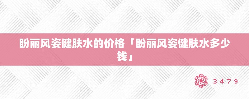 盼丽风姿健肤水的价格「盼丽风姿健肤水多少钱」