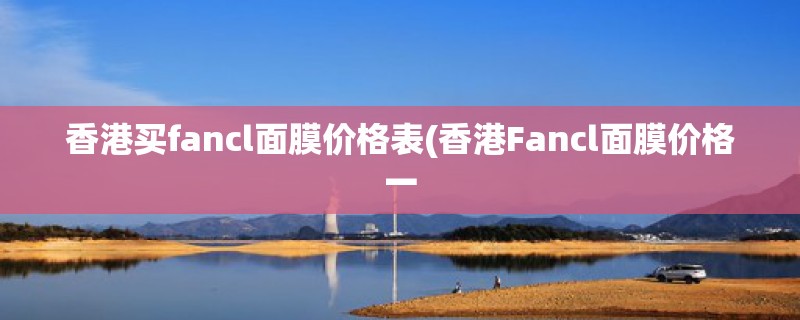香港买fancl面膜价格表(香港Fancl面膜价格一