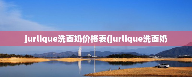 jurlique洗面奶价格表(jurlique洗面奶