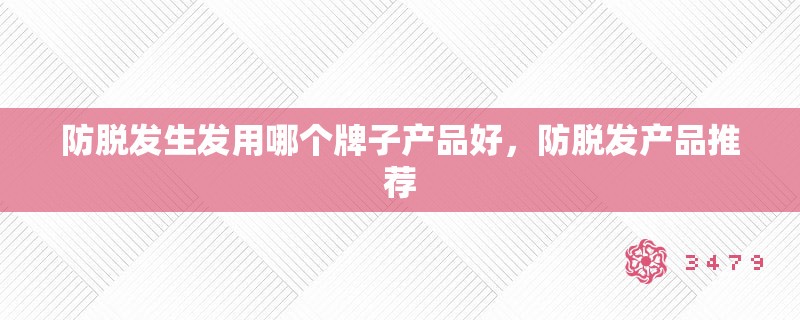 防脱发生发用哪个牌子产品好,防脱发产品推荐 防脱发生发用哪个牌子产品好,防脱发产品推荐
