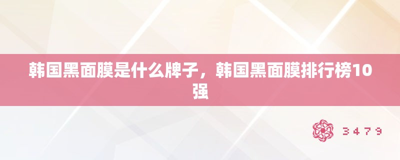 韩国黑面膜是什么牌子，韩国黑面膜排行榜10强