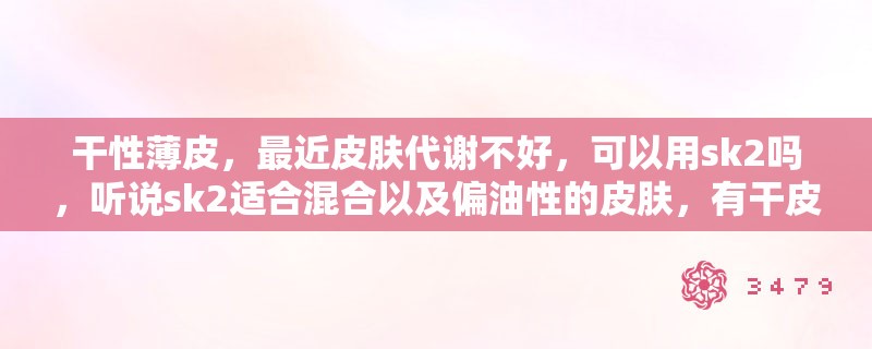 干性薄皮，最近皮肤代谢不好，可以用sk2吗，听说sk2适合混合以及偏油性的皮肤，有干皮用过吗