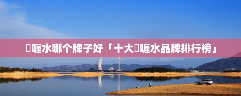 啫喱水哪个牌子好「十大啫喱水品牌排行榜」 啫喱水哪个牌子好「十大啫喱水品牌排行榜」