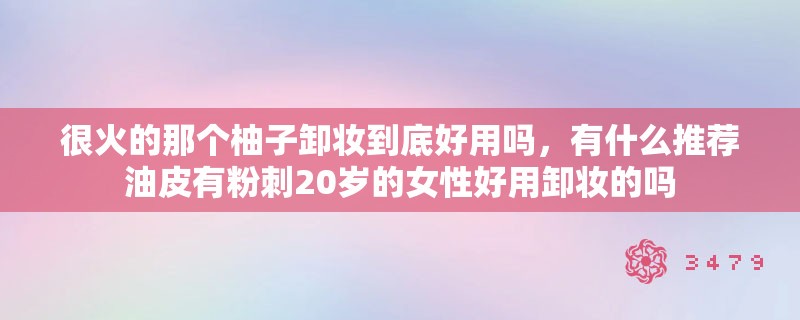 很火的那个柚子卸妆到底好用吗，有什么推荐油皮有粉刺20岁的女性好用卸妆的吗