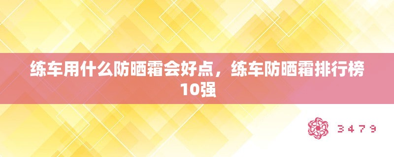 练车用什么防晒霜会好点，练车防晒霜排行榜10强