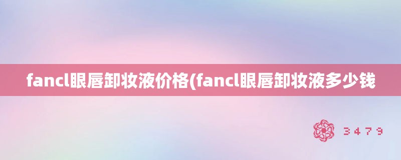 fancl眼唇卸妆液价格(fancl眼唇卸妆液多少钱 fancl眼唇卸妆液价格(fancl眼唇卸妆液多少钱