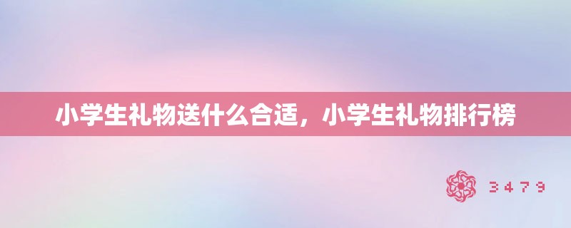 小学生礼物送什么合适，小学生礼物排行榜