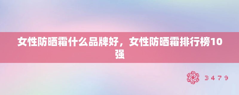 女性防晒霜什么品牌好，女性防晒霜排行榜10强