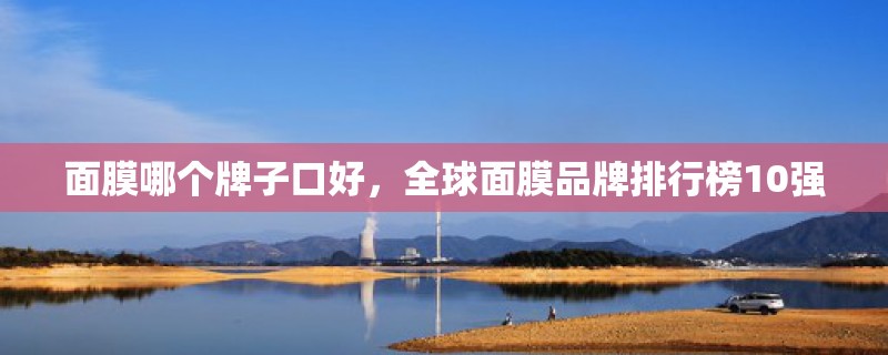 面膜哪个牌子口好，全球面膜品牌排行榜10强