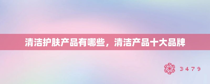 清洁护肤产品有哪些，清洁产品十大品牌