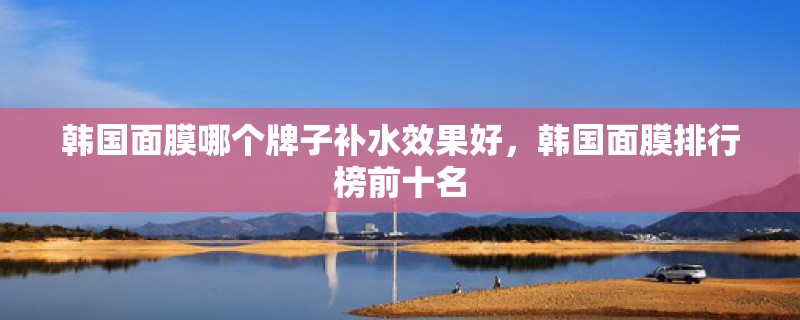 韩国面膜哪个牌子补水效果好，韩国面膜排行榜前十名