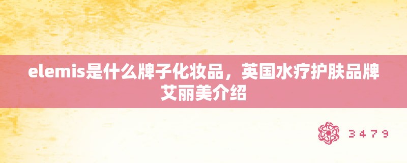 elemis是什么牌子化妆品，英国水疗护肤品牌艾丽美介绍