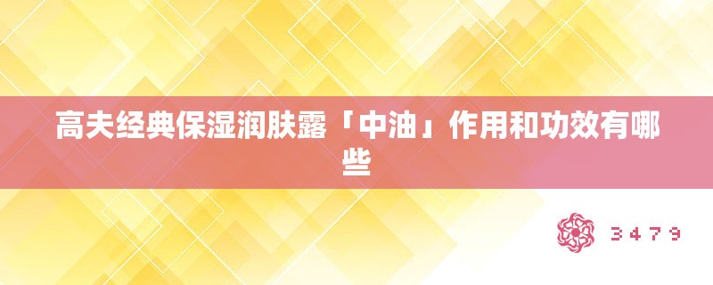 高夫经典保湿润肤露「中油」作用和功效有哪些