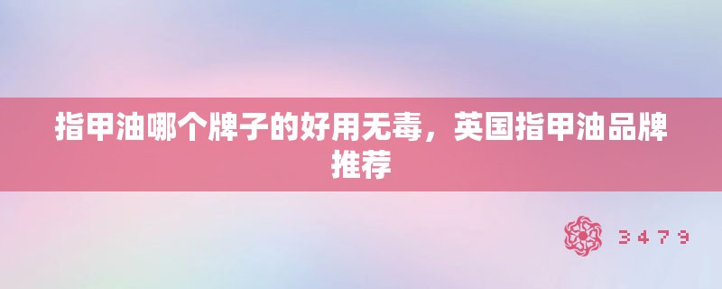 指甲油哪个牌子的好用无毒，英国指甲油品牌推荐